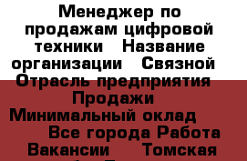 Менеджер по продажам цифровой техники › Название организации ­ Связной › Отрасль предприятия ­ Продажи › Минимальный оклад ­ 28 000 - Все города Работа » Вакансии   . Томская обл.,Томск г.